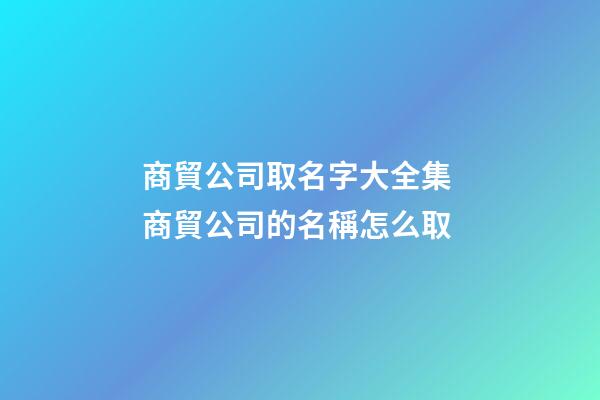 商貿公司取名字大全集 商貿公司的名稱怎么取